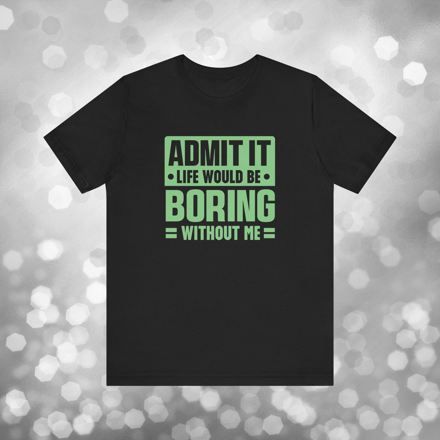 Admit It Life Would Be Boring Without Me Tee - Funny Sarcastic Unisex Jersey Short Sleeve T-Shirt
