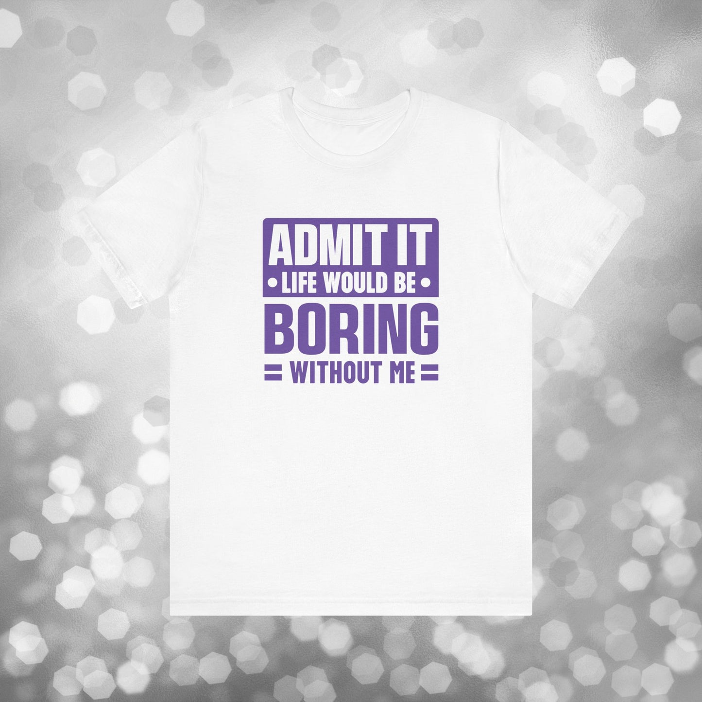 Admit It Life Would Be Boring Without Me Tee - Funny Sarcastic Unisex Jersey Short Sleeve T-Shirt