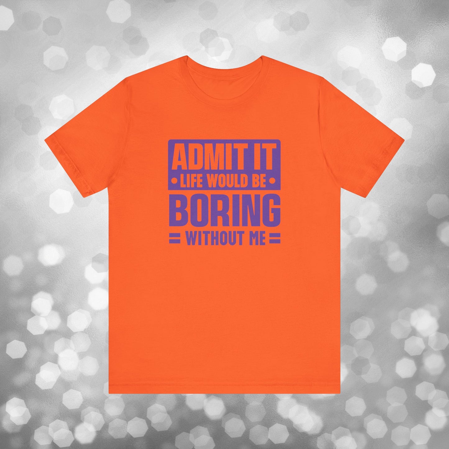 Admit It Life Would Be Boring Without Me Tee - Funny Sarcastic Unisex Jersey Short Sleeve T-Shirt