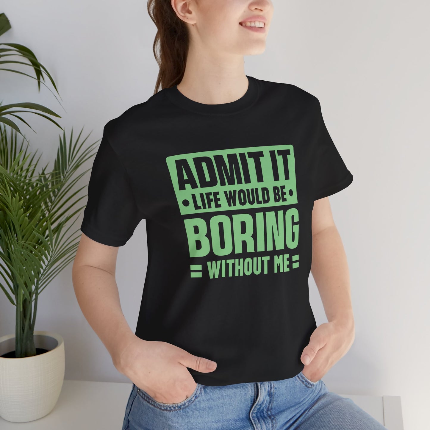 Admit It Life Would Be Boring Without Me Tee - Funny Sarcastic Unisex Jersey Short Sleeve T-Shirt