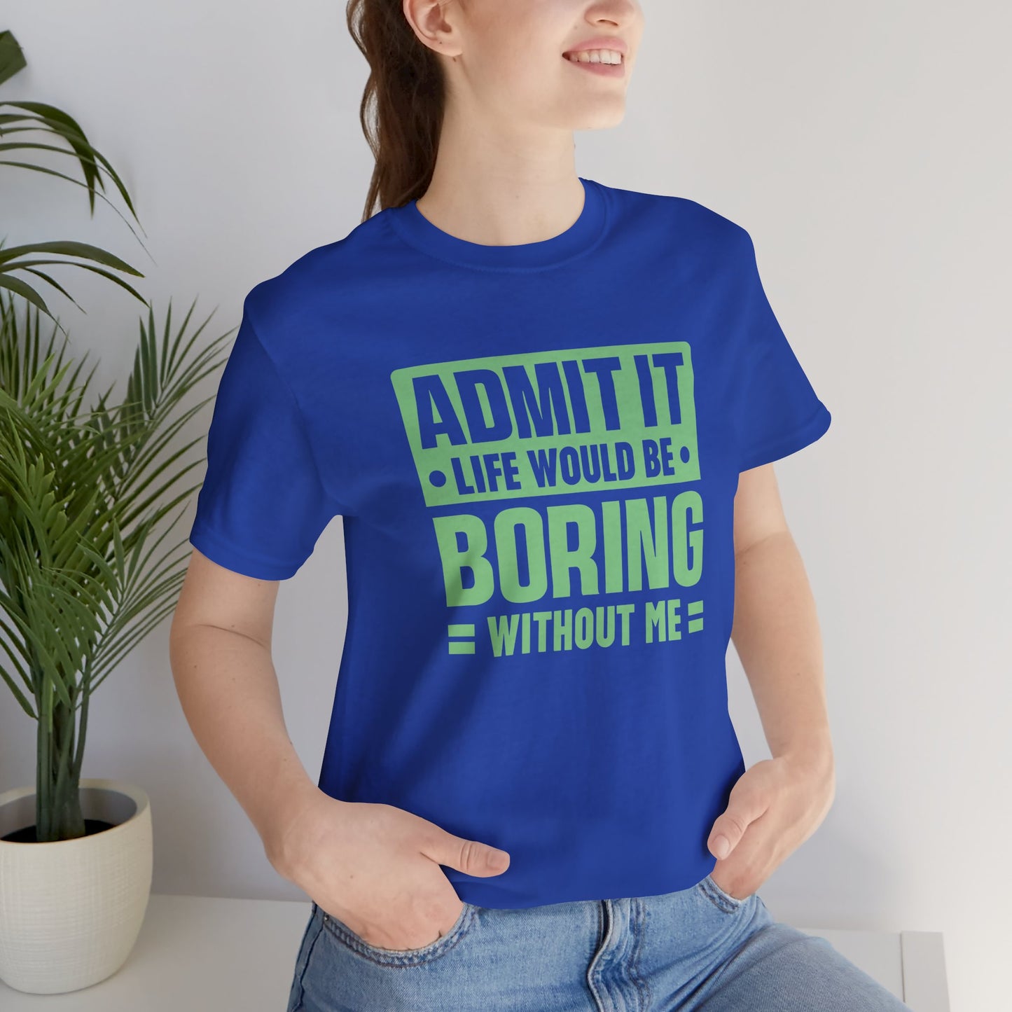 Admit It Life Would Be Boring Without Me Tee - Funny Sarcastic Unisex Jersey Short Sleeve T-Shirt