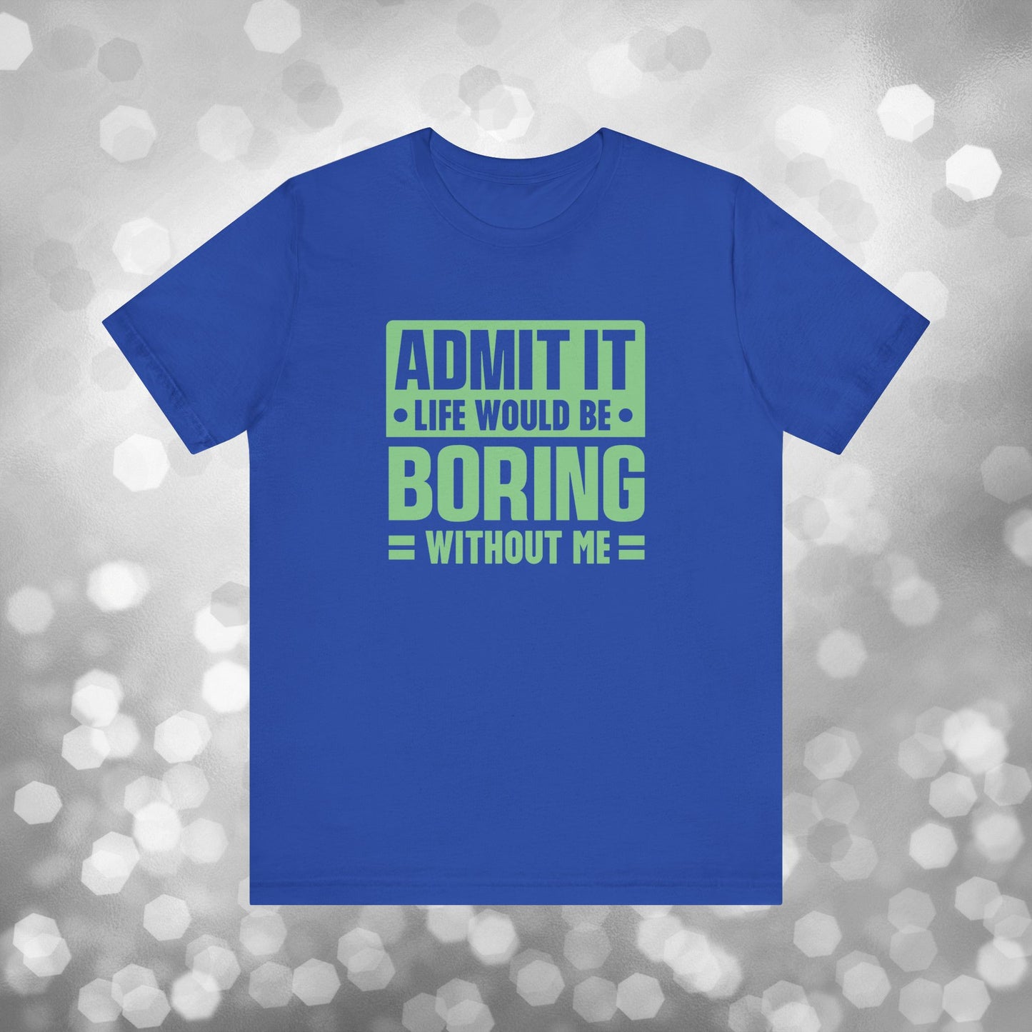 Admit It Life Would Be Boring Without Me Tee - Funny Sarcastic Unisex Jersey Short Sleeve T-Shirt
