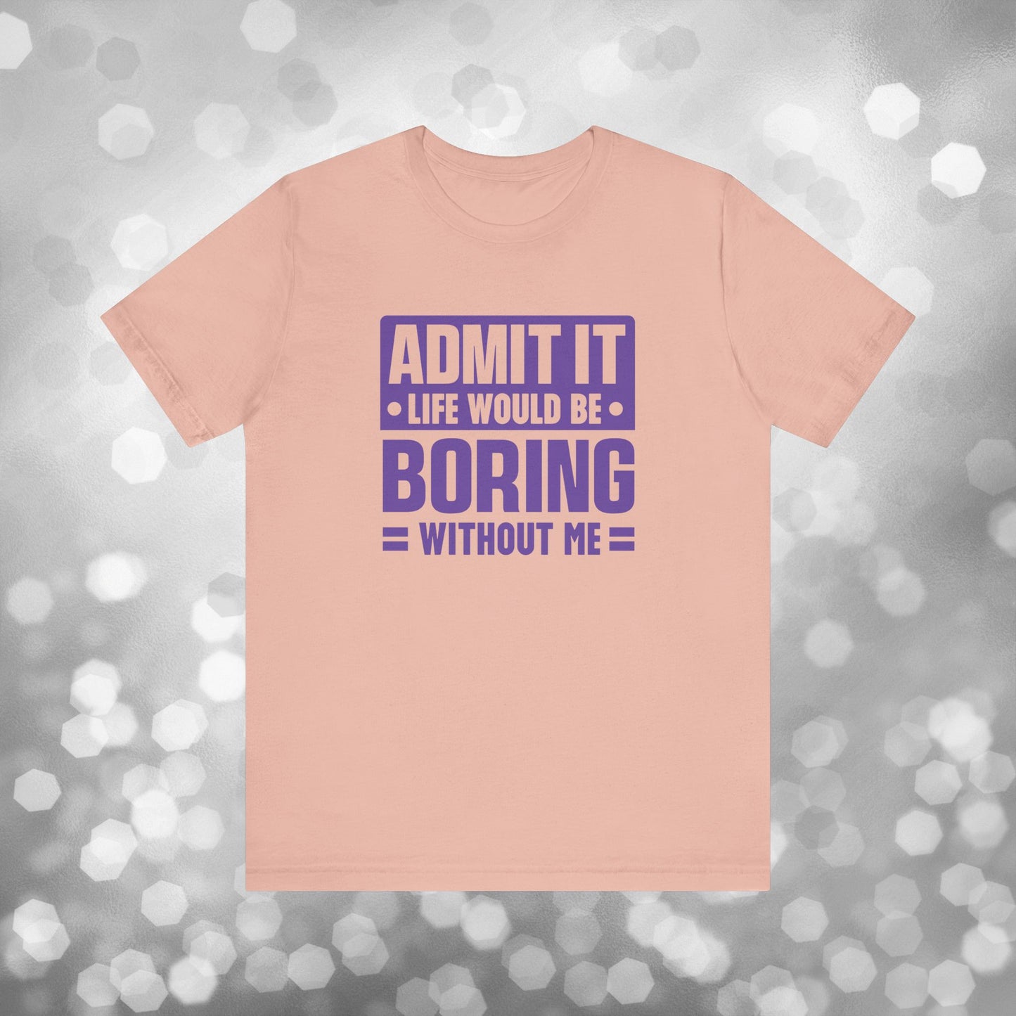 Admit It Life Would Be Boring Without Me Tee - Funny Sarcastic Unisex Jersey Short Sleeve T-Shirt